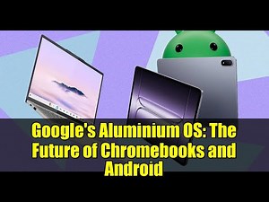 Google's Aluminium OS: The Future of Chromebooks and Android