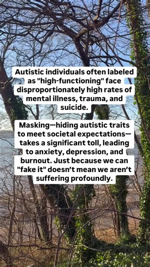 Autistic individuals often labeled as “high-functioning” face disproportionately high rates of mental illness, trauma, and suicide. Masking—hiding autistic traits to meet societal expectations—can lead to anxiety, depression, burnout, and even feelings of invisibility. Just because someone can “fake it” doesn’t mean they aren’t suffering profoundly. Society needs to move away from harmful labels like “high-functioning” and recognize the immense challenges faced by those who appear to cope extern