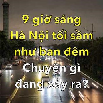 9 giờ sáng Hà Nội Tối sầm như Ban đêm, Chuyện gì Đang xảy ra?