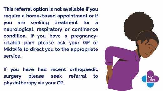 The Self Referral for Musculoskeletal (MSK) Physiotherapy is Live on My Care. This is a new feature on My Care available for adults over 16 who need support and advice to manage symptoms related to muscle strains, joint sprains or back and neck pain. Please note: The existing self-referral process remains available and continues to operate alongside the new self-referral option via My Care. This referral option is not available if you require a home-based appointment or if you are seeking treatm