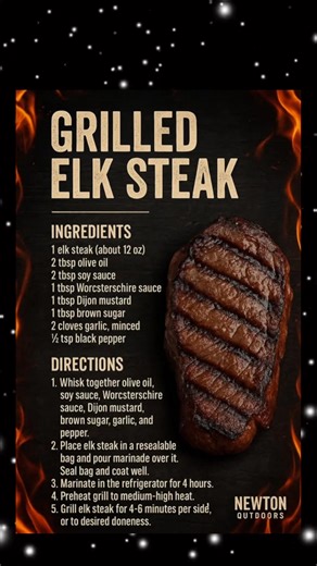 🔥 GRILLED ELK STEAK INGREDIENTS 1 elk steak (about 12 oz) 2 tbsp olive oil 2 tbsp soy sauce 1 tbsp Worcestershire sauce 1 tbsp Dijon mustard 1 tbsp brown sugar 2 cloves garlic, minced ½ tsp black pepper DIRECTIONS 1. Whisk together olive oil, soy sauce, Worcestershire sauce, Dijon mustard, brown sugar, garlic, and pepper. 2. Place elk steak in a resealable bag and pour marinade over it. Seal and coat thoroughly. 3. Marinate in the refrigerator for 4 hours. 4. Preheat grill to medium-high heat. 