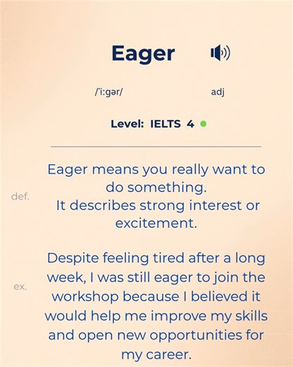 English - Daily New Words (Common + IELTS 8) on Instagram‎: "✨ eager /ˈiː.ɡər/ 1. Examples ✅ She was eager to start her new job. ✅ I’m eager to learn more about photography. ✅ The kids were eager for the holidays to begin. 2. Synonyms 🔑 enthusiastic, excited, keen, motivated, passionate 3. Meaning Eager means you really want to do something and you feel excited about it. 📌 🇮🇷 Persian: مشتاق / هیجان‌زده برای انجام کاری 📌 🇫🇷 French: enthousia