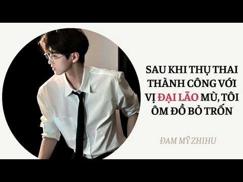 BOY LOVE FULL | SAU KHI THỤ THAI THÀNH CÔNG VỚI VỊ ĐẠI LÃO MÙ, TÔI ÔM ĐỒ BỎ TRỐN | Đam Mỹ Zhihu