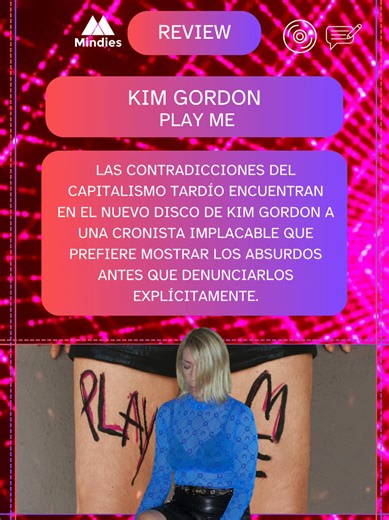 Las contradicciones del capitalismo tardío encuentran en el nuevo disco de Kim Gordon a una cronista implacable que prefiere mostrar los absurdos antes que denunciarlos explícitamente. https://www.mindies.es/review/kim-gordon-play-me-critica-de-su-nuevo-disco/