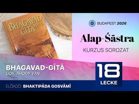 Alap Śāstra kurzus. Bhagavad Gītā. 18. előadás. Bhaktipāda Gosvāmī