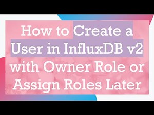 How to Create a User in InfluxDB v2 with Owner Role or Assign Roles Later
