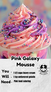 **Pink Galaxy Mousse** **Ingredients** * 1 1/2 cups heavy cream * 1/4 cup sugar * 1 tsp vanilla * 1 tsp unflavored gelatin * 2 tbsp cold water * Pink food coloring * Purple food coloring * Edible glitter or shimmer dust **Instructions** 1. In a small bowl, sprinkle gelatin over cold water and let it sit 5 minutes to bloom. 2. Warm the gelatin gently (microwave 5–8 seconds) until melted — do not boil. 3. In a mixing bowl, whip the heavy cream, sugar, and vanilla until soft peaks form. 4. Slowly p