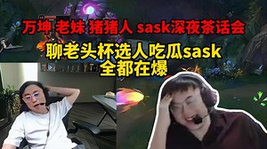 脚神sask和老妹，万坤，猪猪人深夜茶话会看水晶哥打韩服，聊老头杯吃瓜sask，全都在爆，sask：明年我就搬上海了，万坤：sask要搬过来谈恋爱吗_英雄联盟