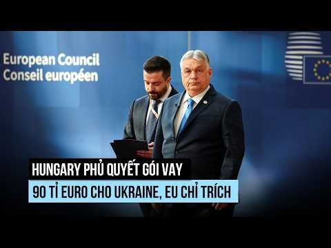 Hungary 'lật kèo' với EU, phủ quyết gói vay 90 tỉ euro cho Ukraine