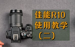 这可能是全网最全面的佳能R10使用教学第二期；佳能R10教程/技巧/用法
