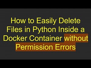 How to Easily Delete Files in Python Inside a Docker Container without Permission Errors