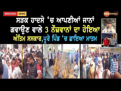 ਸੜਕ ਹਾਦਸੇ ‘ਚ ਆਪਣੀਆਂ ਜਾਨਾਂ ਗਵਾਉਣ ਵਾਲੇ 3 ਨੌਜ਼ਵਾਨਾਂ ਦਾ ਹੋਇਆ ਅੰਤਿਮ ਸਸਕਾਰ,ਪੂਰੇ ਪਿੰਡ ‘ਚ ਛਾਇਆ ਮਾਤਮ