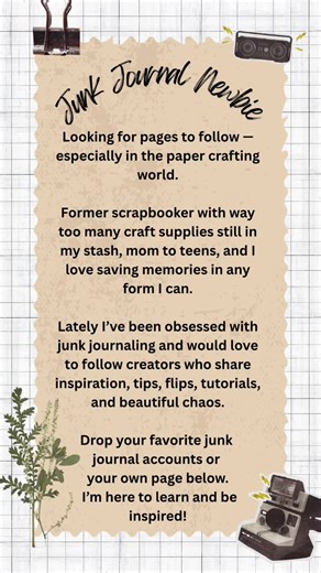 Looking for new people and pages to follow — especially in the paper crafting world. I’m a former scrapbooker with way too many craft supplies still in my stash, mom to teens, and I love saving memories in any form I can. Lately I’ve been obsessed with junk journaling and would love to follow creators who share inspiration, tips, flips, tutorials, and beautiful chaos. Drop your favorite junk journal accounts or your own page below. I’m here to learn and be inspired! #JunkJournalCommunity #Memory