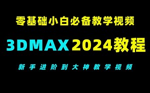 3dmax2024全套入门教程，零基础入门到精通，新手小白进阶到独立接单大神教学视频！