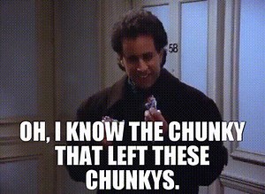 Oh, I know the chunky that left these Chunkys.