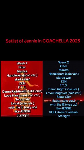 Setlist of Jennie in COACHELLA 2025Week 1 Filter Mantra Handlebars(solo ver.) start a war ZEN F.T.S. Damn Right(with Kali Uchis) Love Hangover(solo ver.) Seoul City ExtraL(solo ver.) with the IE (way up) like JENNIE StarlightWeek 2 Filter Mantra Handlebars (solo ver.) start a war ZEN F.T.S. Damn Right (solo ver.) Love Hangover (solo ver.) Seoul City ExtraL(solo ver.) with the IE (way up) like JENNIE SOLO Remix version Starlight #Jennie #oddalieter #capybaras