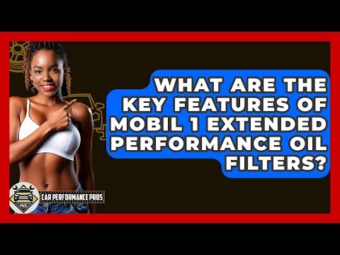 What Are The Key Features Of Mobil 1 Extended Performance Oil Filters? - Car Performance Pros