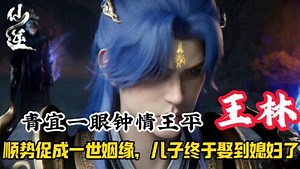 国漫精彩人物解析_仙逆：青宜一眼钟情王平，王林顺势促成一世姻缘，儿子终于娶到媳妇了！