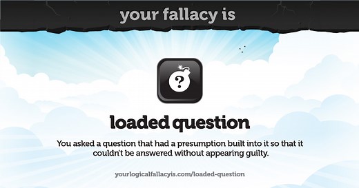 Your logical fallacy is loaded question