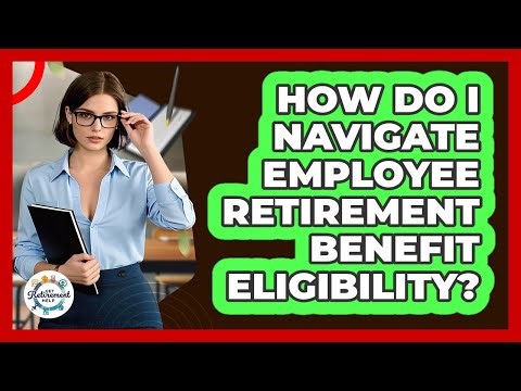 How Do I Navigate Employee Retirement Benefit Eligibility? - Get Retirement Help