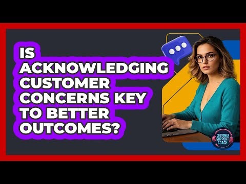 Is Acknowledging Customer Concerns Key To Better Outcomes?