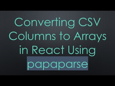Converting CSV Columns to Arrays in React Using papaparse