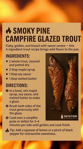 🔥 Smoky Pine Campfire Glazed Trout Flaky, golden, and kissed with sweet smoke — this 4-ingredient trout recipe brings wild flavor to the pan. Ingredients: • 2 whole trout, cleaned and patted dry • 2 tbsp maple syrup • 1 tbsp soy sauce • 1 tbsp melted butter Directions: 1️⃣ In a bowl, mix maple syrup, soy sauce, and melted butter to make a glaze. 2️⃣ Brush both sides of the trout generously with the glaze. 3️⃣ Cook over a campfire grate or skillet for 3–4 minutes per side until golden and flaky.