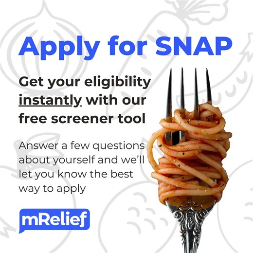 Answer a few questions to see if you qualify, and we can help you find the best way to apply for SNAP. mRelief is a registered 501(c)3 nonprofit organization working to help people sign up for SNAP benefits. The mRelief SNAP Eligibility Screener is a free-to-use tool that users can access online by going to apply.mrelief.com or via phone by texting "Food" to 74544. Message and data rates may apply. Please stay alert for SNAP-related scams. mRelief will not solicit confidential information such a