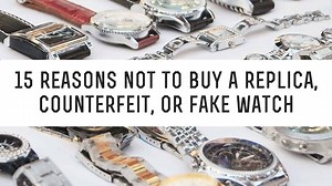 15 Reasons Not To Buy A Replica, Counterfeit Or Fake Watch