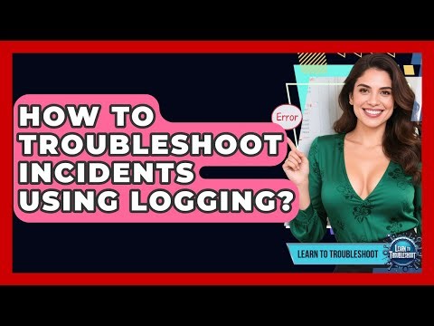 How To Troubleshoot Incidents Using Logging? - Learn To Troubleshoot