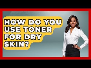 How Do You Use Toner For Dry Skin? - Skin Savvy Dermatology