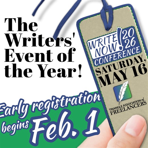 It’s coming! Early registration for Write Now! 2026 will be opening on February 1! This conference is like no other: hosted at NC State University by Triangle Association of Freelancers, writers from North Carolina and beyond come together for one day to talk writing, books, publishing, and more. Complete with a catered lunch, networking opportunities, and a book sale, you’ll want to bookmark this event right away! Don’t miss out! Early registration opens on February 1, 2026, so mark your calend