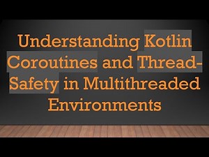 Understanding Kotlin Coroutines and Thread-Safety in Multithreaded Environments