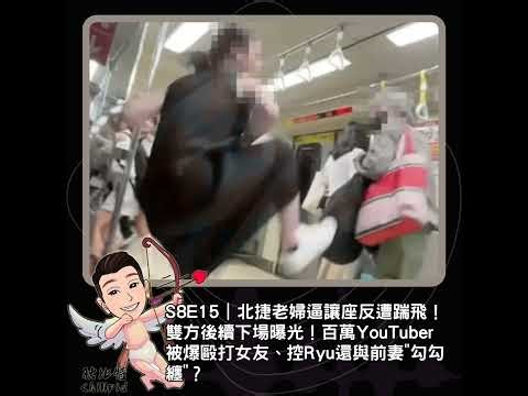 S8E15｜北捷老婦逼讓座反遭踹飛！雙方後續下場曝光！百萬YouTuber被爆毆打女友、控Ryu還與前妻"勾勾纏"？