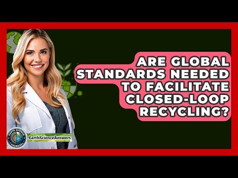 Are Global Standards Needed To Facilitate Closed-loop Recycling? - Earth Science Answers