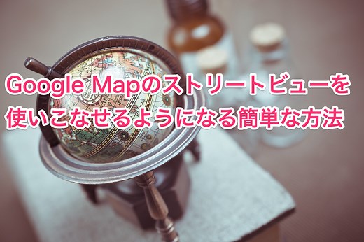 Googleマップのストリートビューの使い方を徹底紹介
