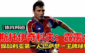 斯托伊奇科夫-霹雳火 脾气暴躁的传奇射手，保加利亚第一人，巴萨梦一王牌巨星