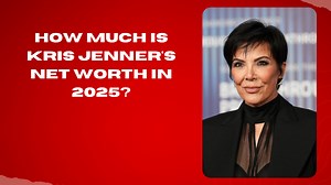 How much is Kris Jenner's Net worth in 2025?