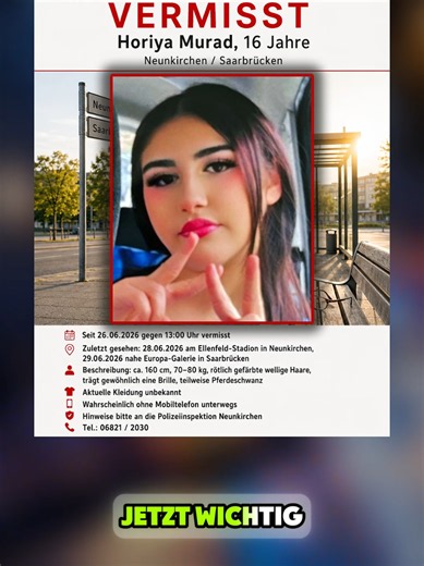 Die 16-jährige Horiya Murad aus Neunkirchen wird seit Freitag, dem 26. Juni 2026, gegen 13:00 Uhr vermisst. Seit diesem Zeitpunkt fehlt von ihr jede sichere Spur, und gerade deshalb ist jede Aufmerksamkeit jetzt wichtig. Nach Angaben wurde Horiya durch Bekannte der Familie am 28. Juni im Bereich des Ellenfeld-Stadions in Neunkirchen gesehen. Die letzte bekannte Sichtung soll am 29. Juni in der Nähe der Europa-Galerie in Saarbrücken gewesen sein. Horiya ist etwa 160 Zentimeter groß und wiegt unge