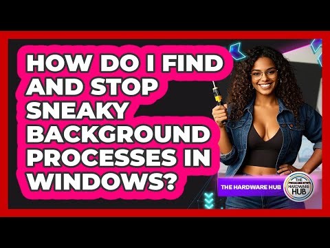 How Do I Find And Stop Sneaky Background Processes In Windows? - The Hardware Hub