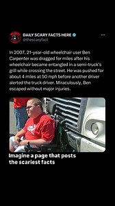 In 2007, a 21-year-old wheelchair user named Ben Carpenter was dragged by a vehicle for miles after becoming tangled in the vehicle’s grill. While crossing the street, his wheelchair became entangled with a semi-truck, causing him to be inadvertently carried along by the vehicle. Remarkably, Ben was pushed by the truck for approximately 4 miles at a speed of around 50 mph, all while being held in place by the truck’s grill. It wasn’t until another driver noticed Ben and alerted the truck driver 