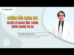 Hướng dẫn chăm sóc người có mang ống thông bàng quang ra da | TS.BS Nguyễn Đạo Thuấn