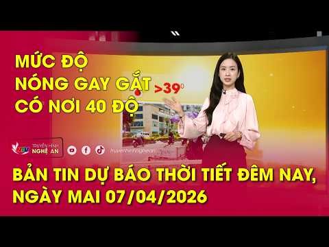 Bản tin Dự báo thời tiết đêm nay, ngày mai 07/04/2026: Mức độ nóng gay gắt có nơi 40 độ
