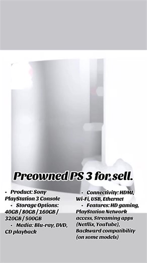 Preowned PS 3 for sell. •\tProduct: Sony PlayStation 3 Console \t•\tStorage Options: 40GB / 80GB / 160GB / 320GB / 500GB \t•\tMedia: Blu-ray, DVD, CD playback \t•\tConnectivity: HDMI, Wi-Fi, USB, Ethernet \t•\tFeatures: HD gaming, PlayStation Network access, Streaming apps (Netflix, YouTube), Backward compatibility (on some models) #applespot7 #creatorsearchinsights