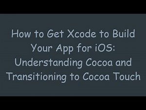 How to Get Xcode to Build Your App for iOS: Understanding Cocoa and Transitioning to Cocoa Touch