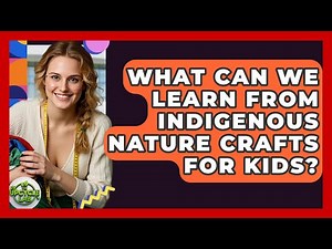 What Can We Learn From Indigenous Nature Crafts For Kids? - The Upcycle Lab
