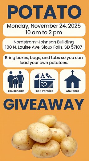 We are giving away 120,000 pounds of potatoes on Monday, November 24, 2025, from 10 a.m. to 2 p.m. at the Nordstrom Johnson Building on the campus of the W. H. Lyon Fairgrounds, 100 N. Louise Ave., Sioux Falls, SD 57107. As families prepare for Thanksgiving, we want to make sure every table has what it needs. Households, food pantries, and churches are all invited to come and take what they need. Please bring your own bags and boxes. Everyone will load their own potatoes. Let’s bless our communi