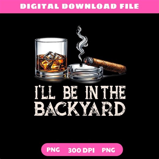 I'll Be in the Backyard Funny Cigar and Bourbon Lover PNG Digital Download - Etsy