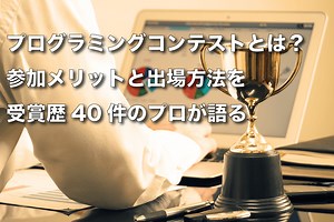 プログラミングコンテストとは？参加メリットと出場方法を受賞歴40件のプロが語る