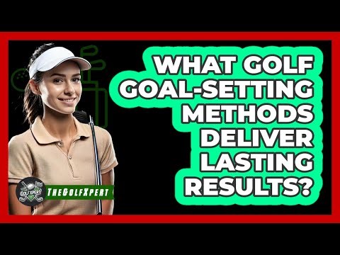What Golf Goal-setting Methods Deliver Lasting Results? - The Golf Xpert